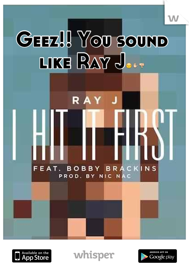 Geez!! You sound like Ray J😒✋👎