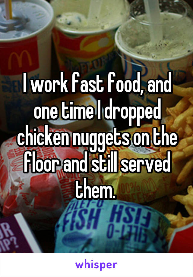 I work fast food, and one time I dropped chicken nuggets on the floor and still served them. 