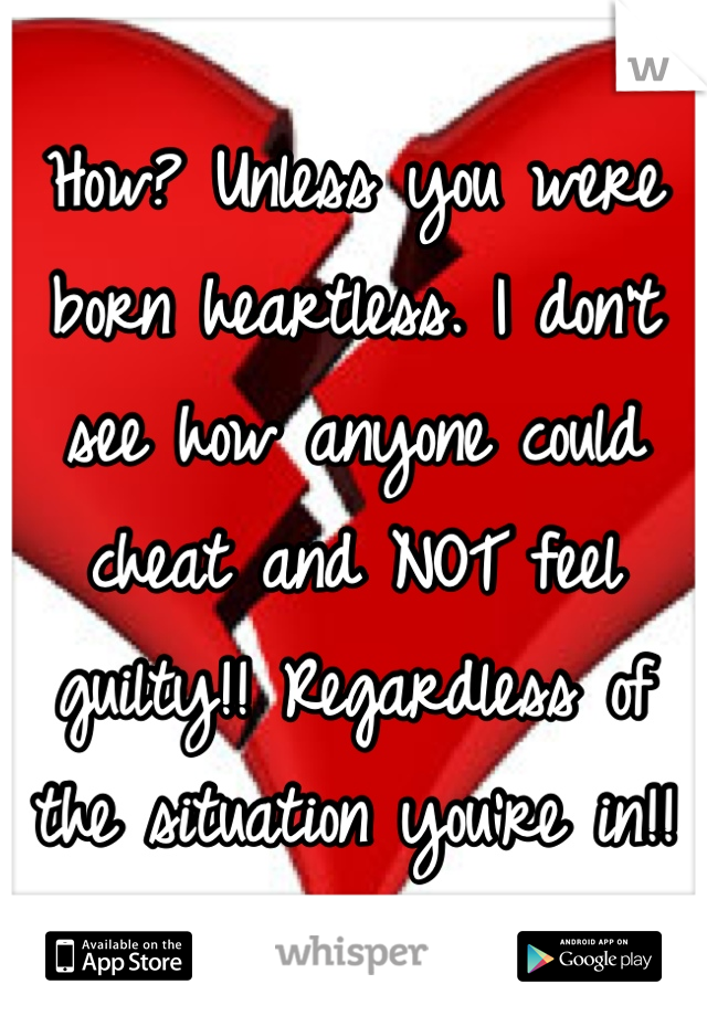 How? Unless you were born heartless. I don't see how anyone could cheat and NOT feel guilty!! Regardless of the situation you're in!!