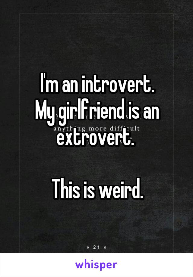 I'm an introvert.
My girlfriend is an extrovert. 

This is weird.