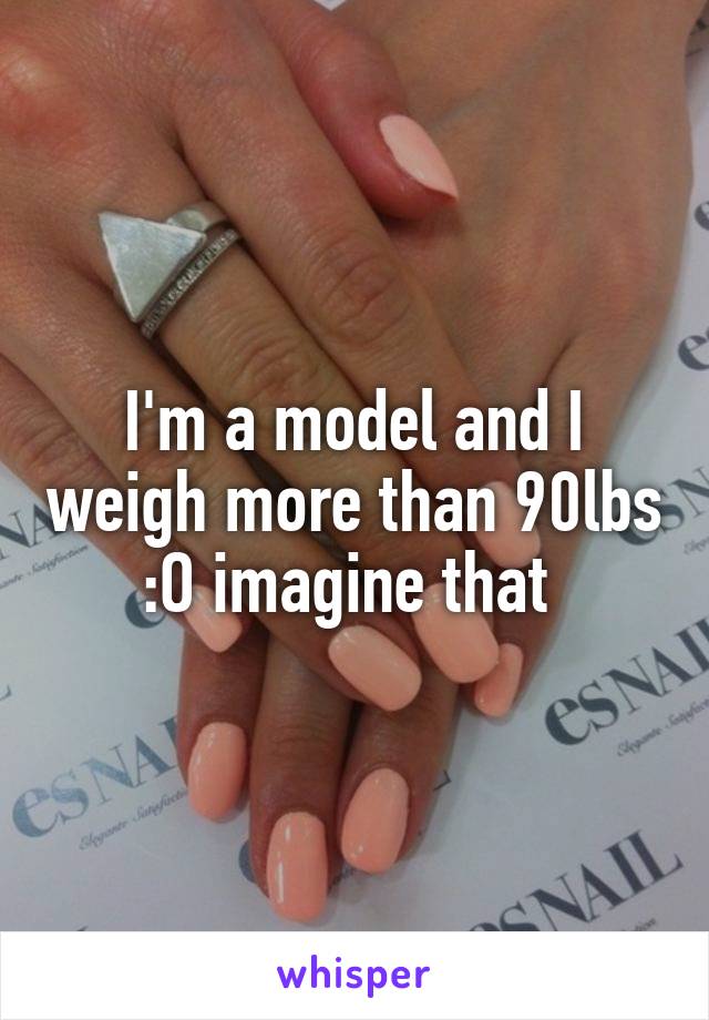 I'm a model and I weigh more than 90lbs :O imagine that 