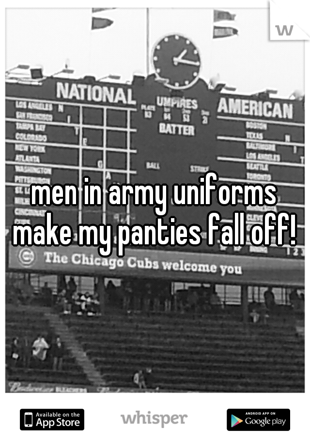 men in army uniforms make my panties fall off! 