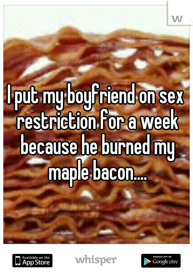 I put my boyfriend on sex restriction for a week because he burned my maple bacon....