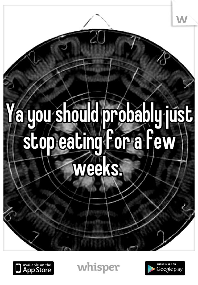 Ya you should probably just stop eating for a few weeks. 