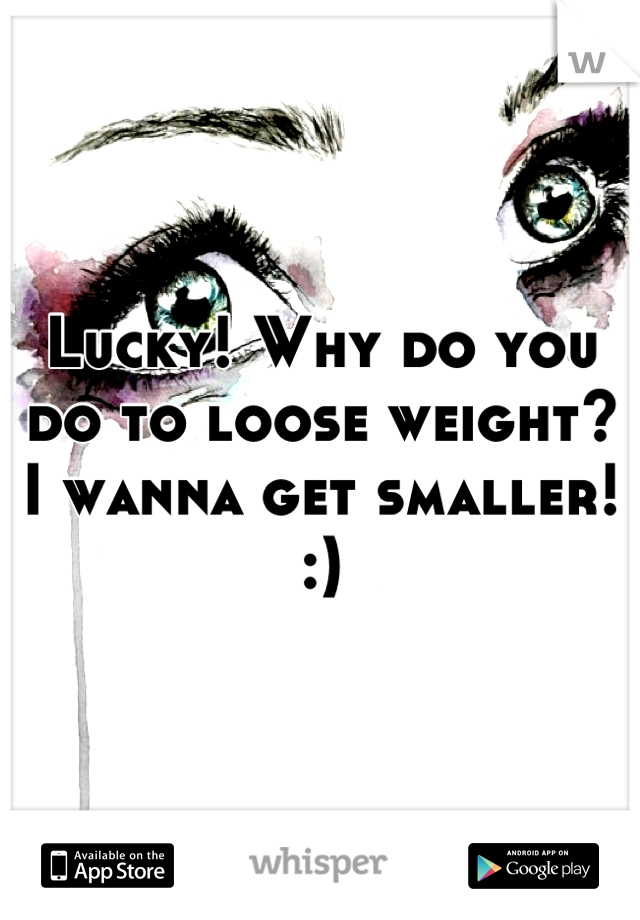 Lucky! Why do you do to loose weight? I wanna get smaller! :)