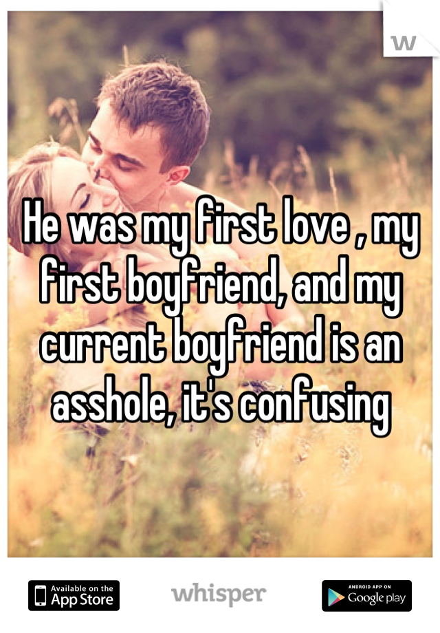 He was my first love , my first boyfriend, and my current boyfriend is an asshole, it's confusing