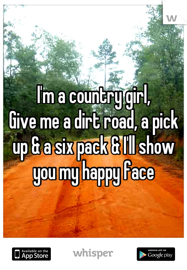 I'm a country girl,
Give me a dirt road, a pick up & a six pack & I'll show you my happy face