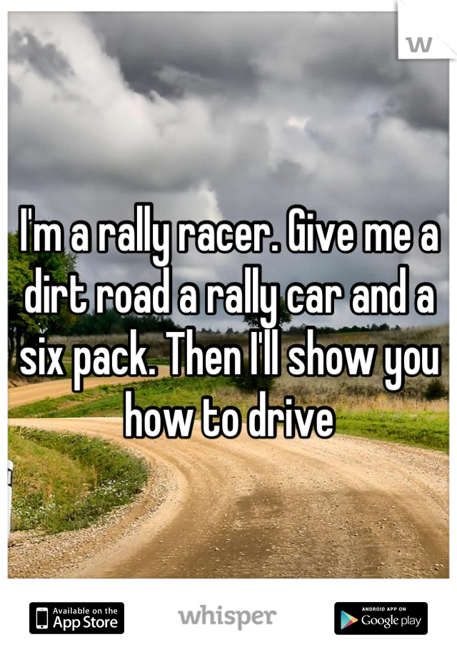 I'm a rally racer. Give me a dirt road a rally car and a six pack. Then I'll show you how to drive