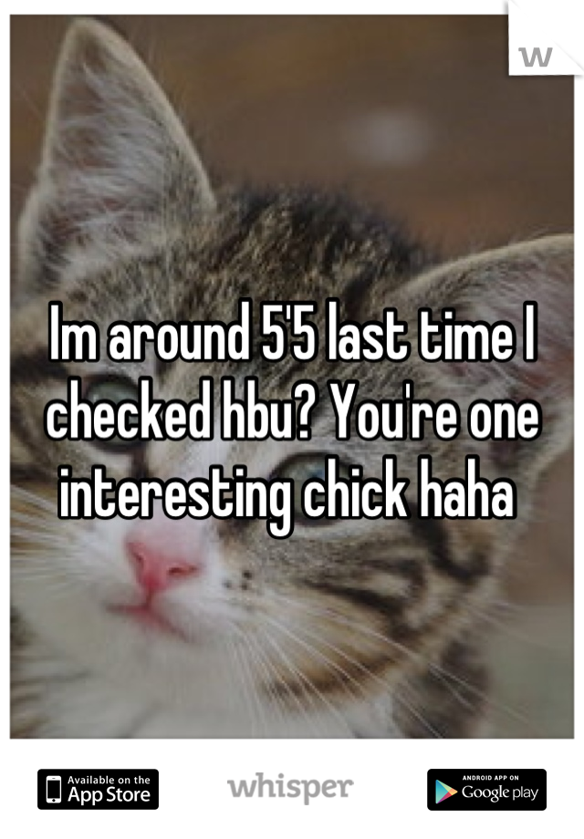 Im around 5'5 last time I checked hbu? You're one interesting chick haha 