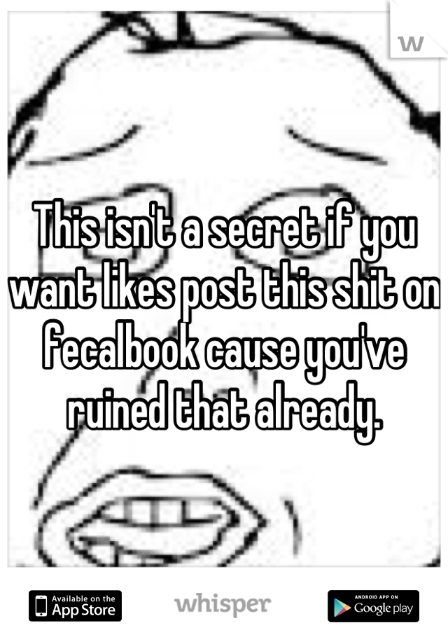 This isn't a secret if you want likes post this shit on fecalbook cause you've ruined that already.