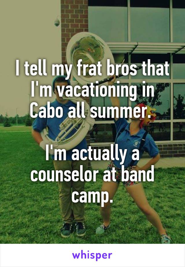 I tell my frat bros that I'm vacationing in Cabo all summer. 

I'm actually a counselor at band camp.