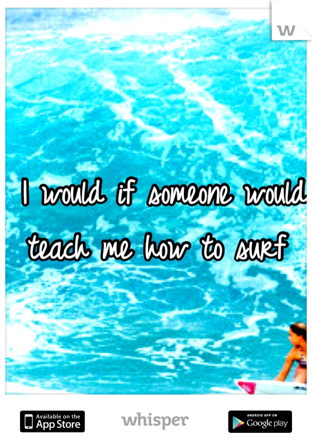  I would if someone would teach me how to surf