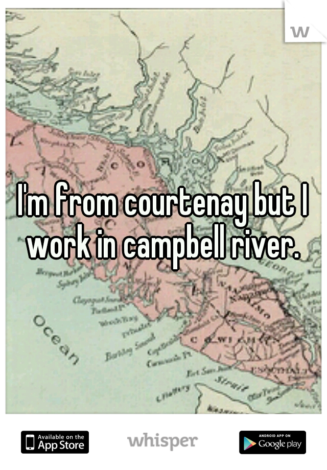 I'm from courtenay but I work in campbell river. 