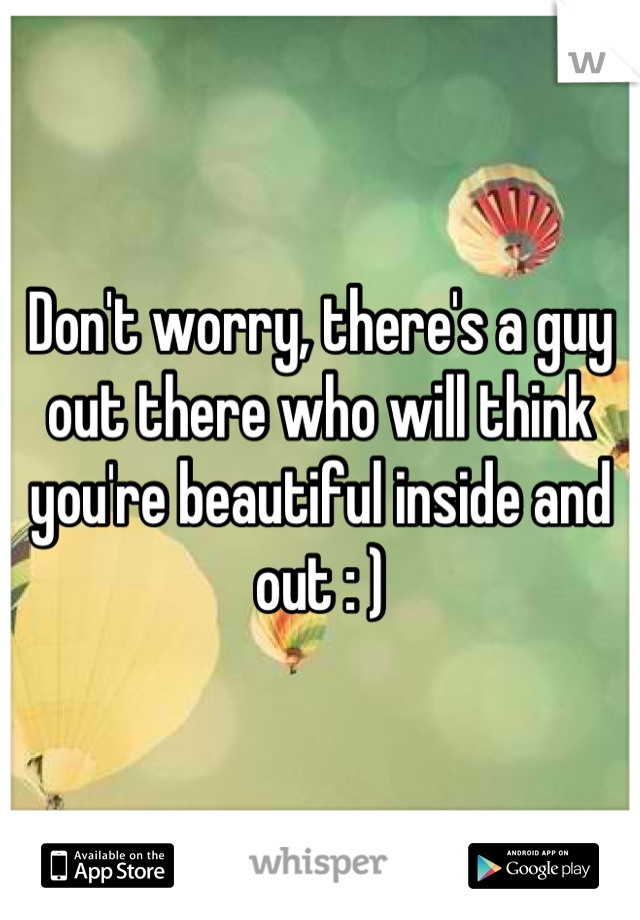 Don't worry, there's a guy out there who will think you're beautiful inside and out : )