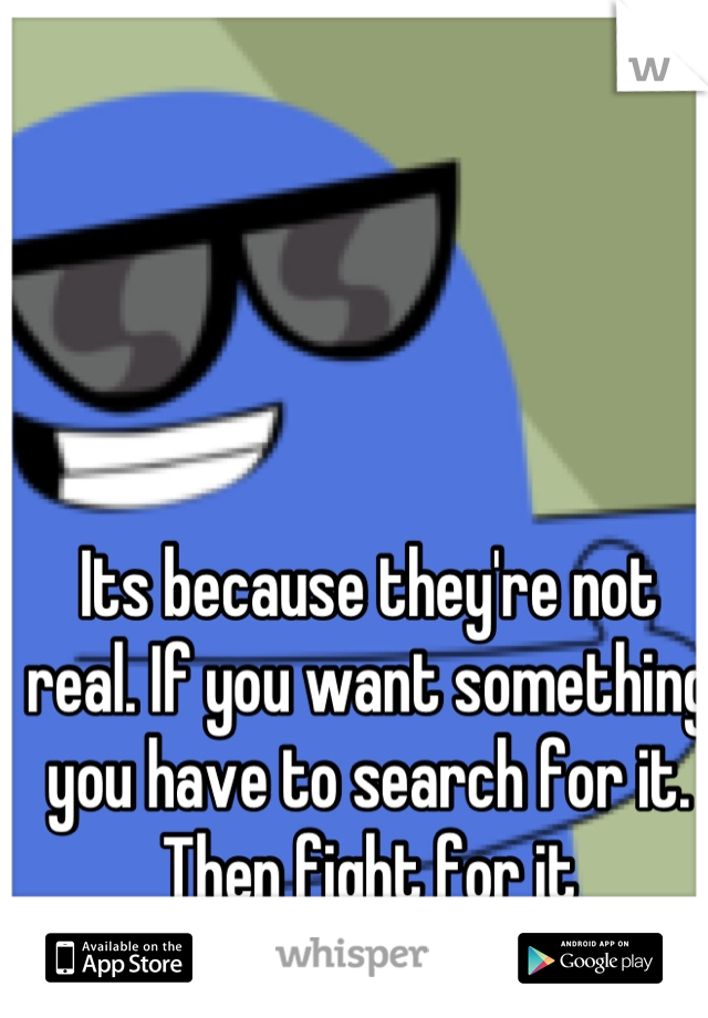 Its because they're not real. If you want something you have to search for it. Then fight for it