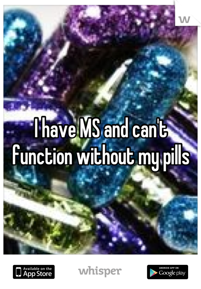 I have MS and can't function without my pills