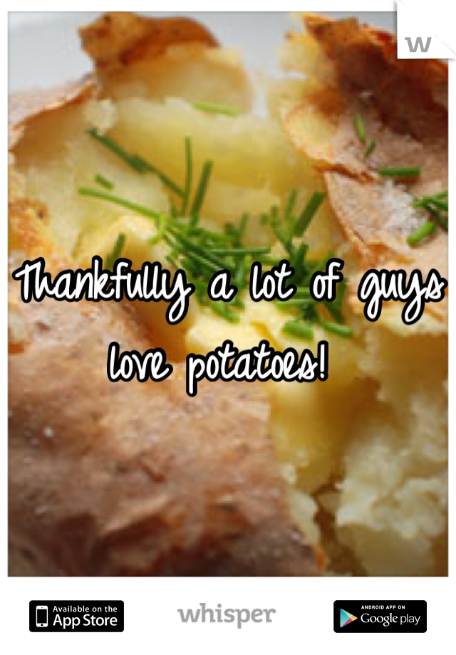 Thankfully a lot of guys love potatoes! 