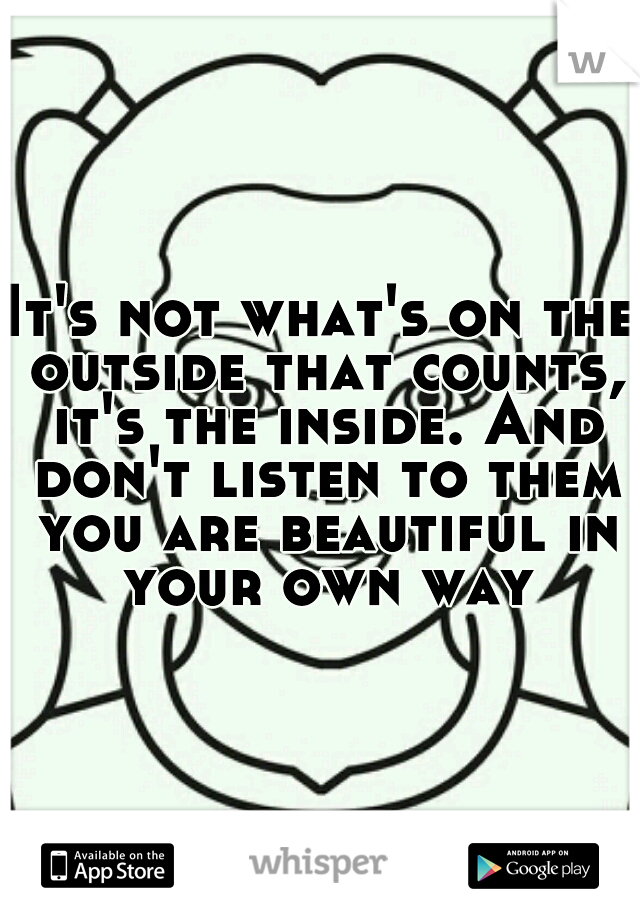 It's not what's on the outside that counts, it's the inside. And don't listen to them you are beautiful in your own way