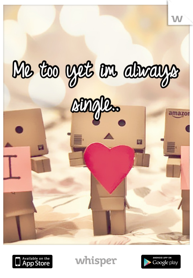 Me too yet im always single..