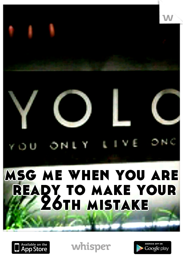 msg me when you are ready to make your 26th mistake