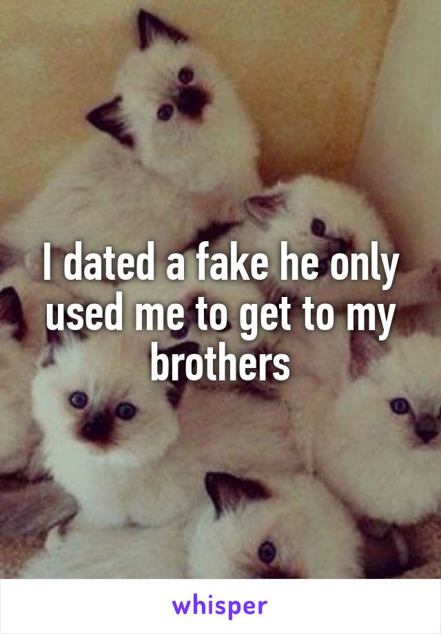 I dated a fake he only used me to get to my brothers