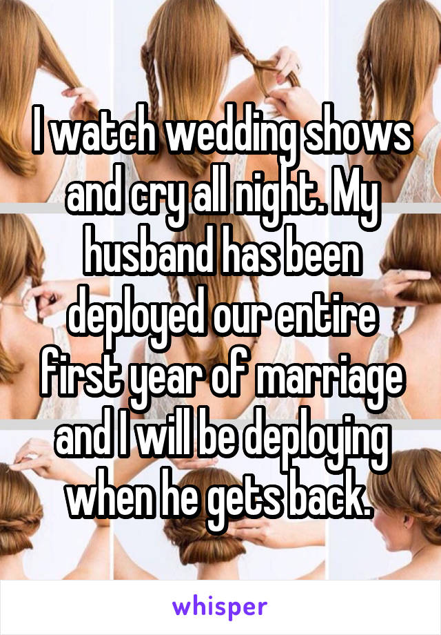 I watch wedding shows and cry all night. My husband has been deployed our entire first year of marriage and I will be deploying when he gets back. 