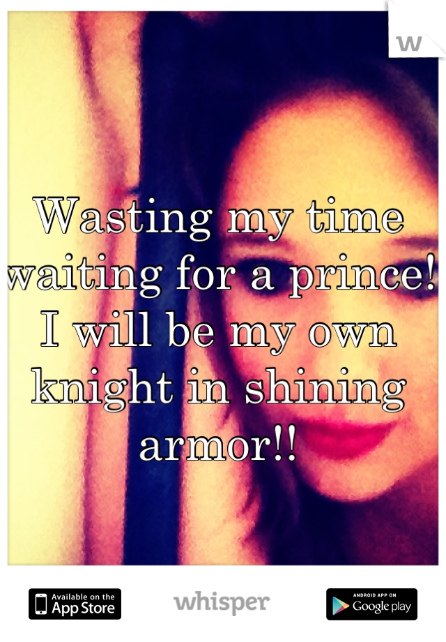 Wasting my time waiting for a prince! I will be my own knight in shining armor!!