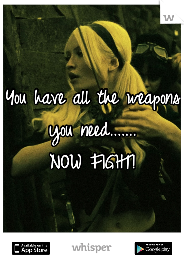 You have all the weapons you need.......
NOW FIGHT!