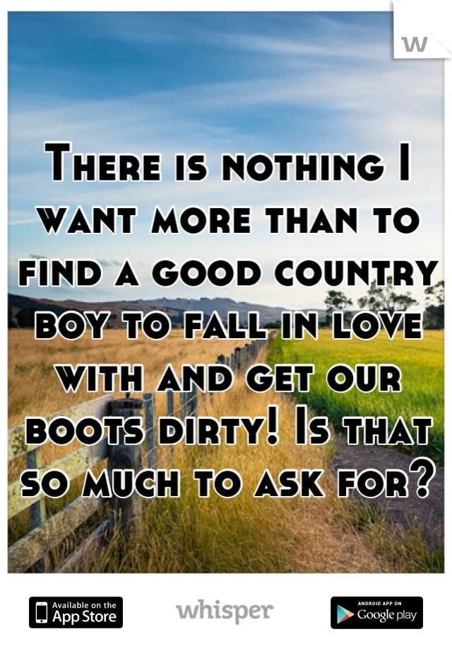 There is nothing I want more than to find a good country boy to fall in love with and get our boots dirty! Is that so much to ask for?