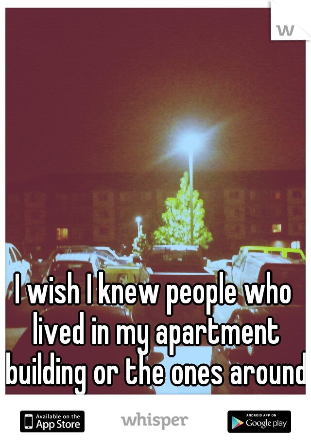 I wish I knew people who lived in my apartment building or the ones around me