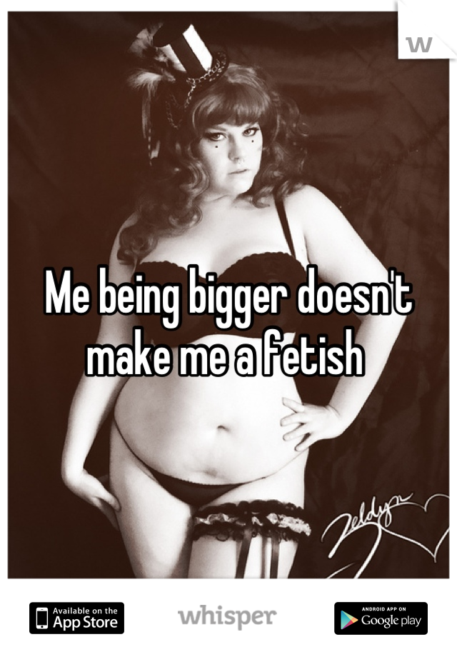 Me being bigger doesn't make me a fetish 