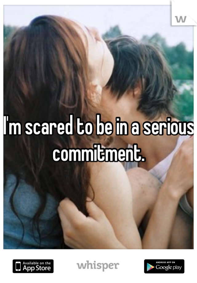 I'm scared to be in a serious commitment.