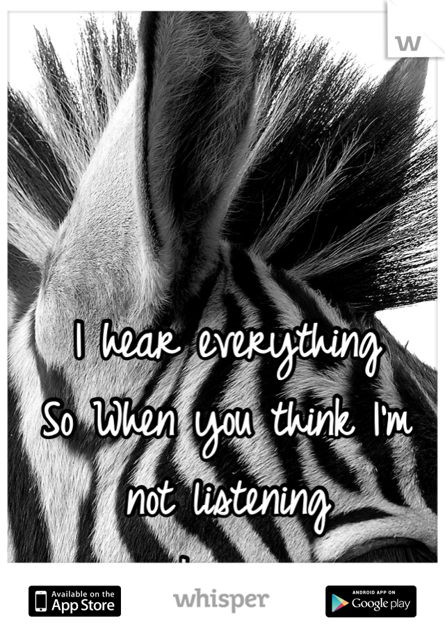 I hear everything
So When you think I'm not listening 
I am 
