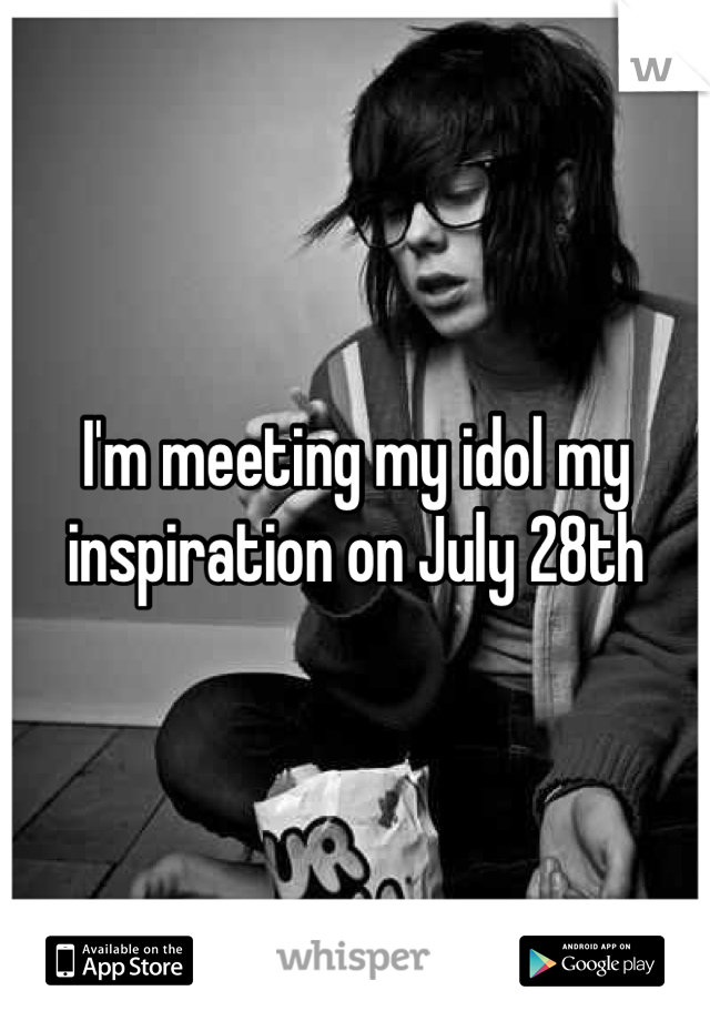 I'm meeting my idol my inspiration on July 28th
