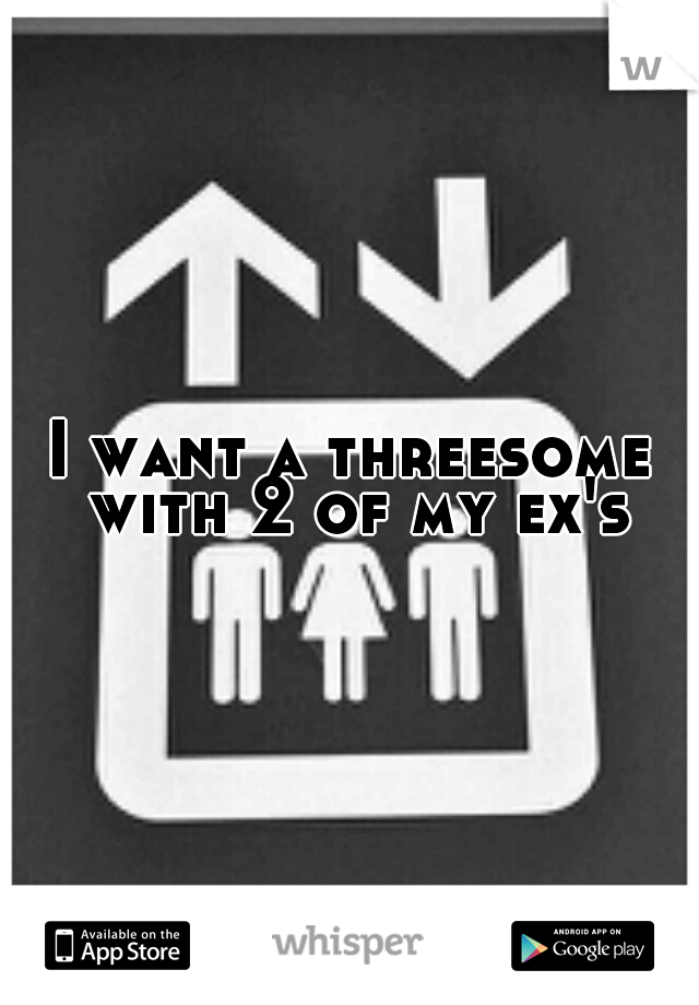 I want a threesome with 2 of my ex's