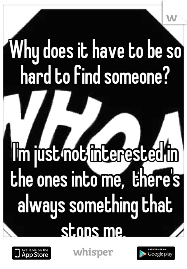 Why does it have to be so hard to find someone? 


I'm just not interested in the ones into me,  there's always something that stops me. 
