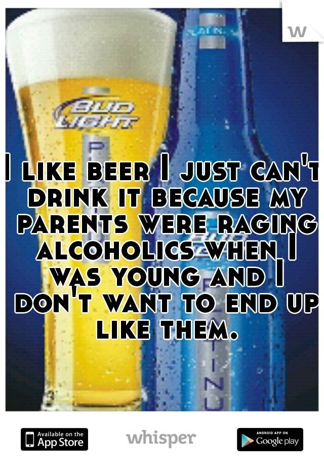 I like beer I just can't drink it because my parents were raging alcoholics when I was young and I don't want to end up like them.