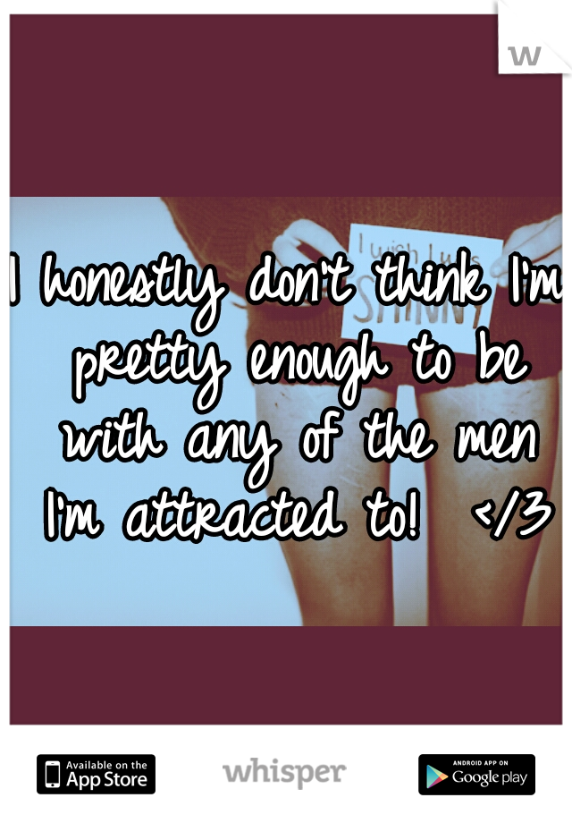 I honestly don't think I'm pretty enough to be with any of the men I'm attracted to!  </3
