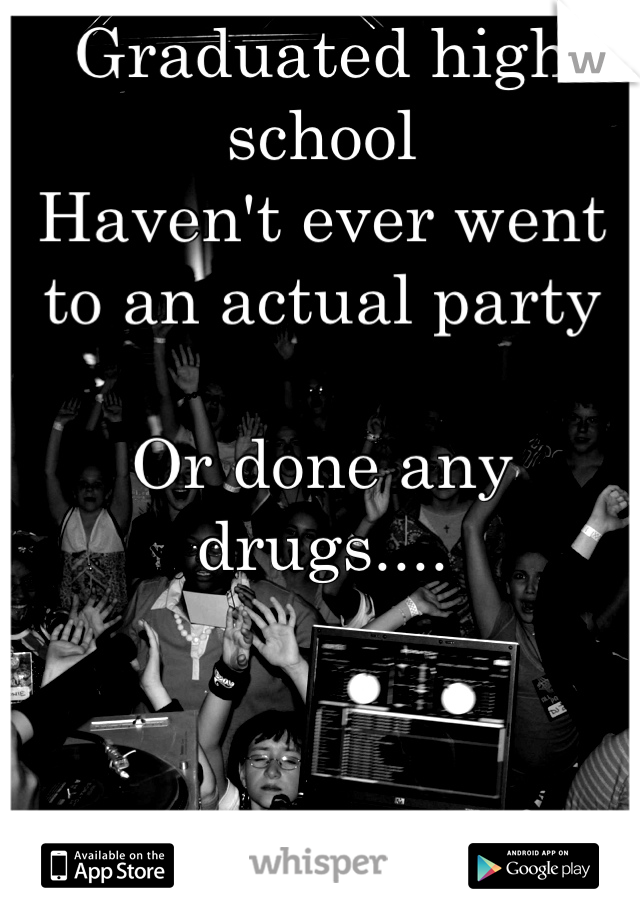 Graduated high school 
Haven't ever went to an actual party

Or done any drugs....

