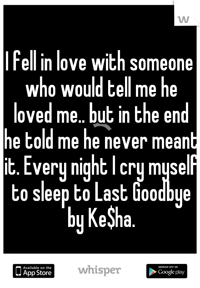 I fell in love with someone who would tell me he loved me.. but in the end he told me he never meant it. Every night I cry myself to sleep to Last Goodbye by Ke$ha.