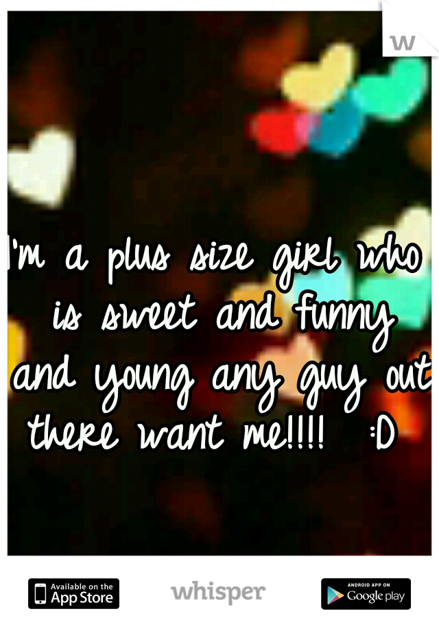 I'm a plus size girl who is sweet and funny and young any guy out there want me!!!!  :D 