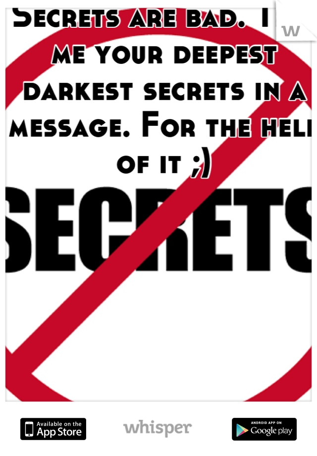 Secrets are bad. Tell me your deepest darkest secrets in a message. For the hell of it ;)