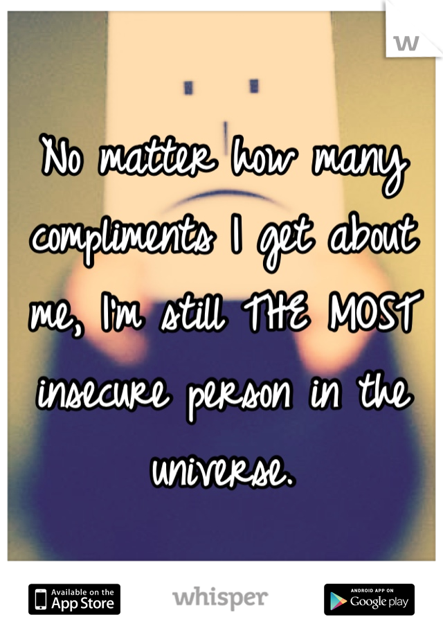 No matter how many compliments I get about me, I'm still THE MOST insecure person in the universe.