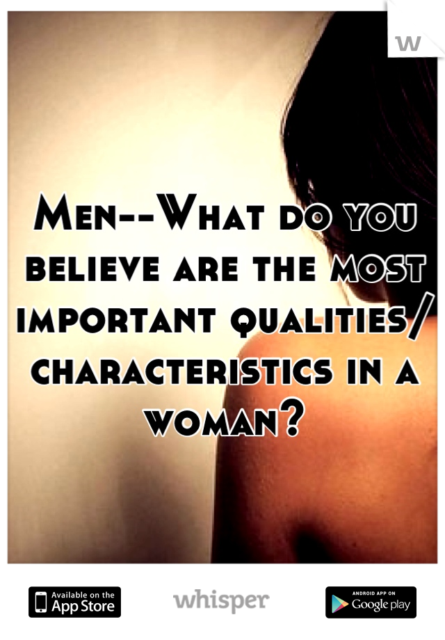 Men--What do you believe are the most important qualities/ characteristics in a woman?