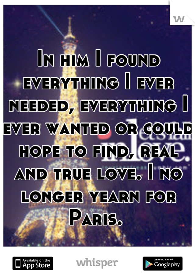 In him I found everything I ever needed, everything I ever wanted or could hope to find, real and true love. I no longer yearn for Paris. 