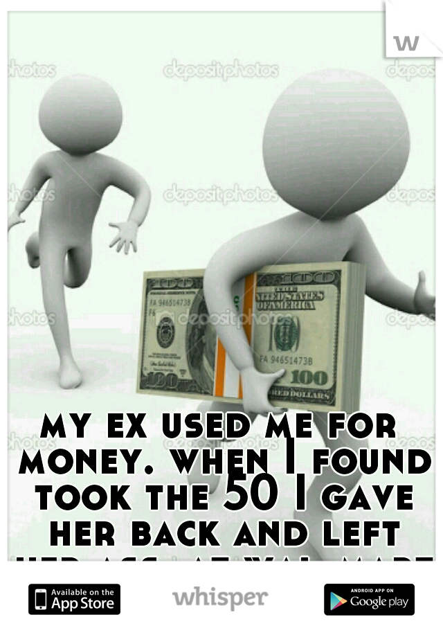 my ex used me for money. when I found took the 50 I gave her back and left her ass  at wal-mart