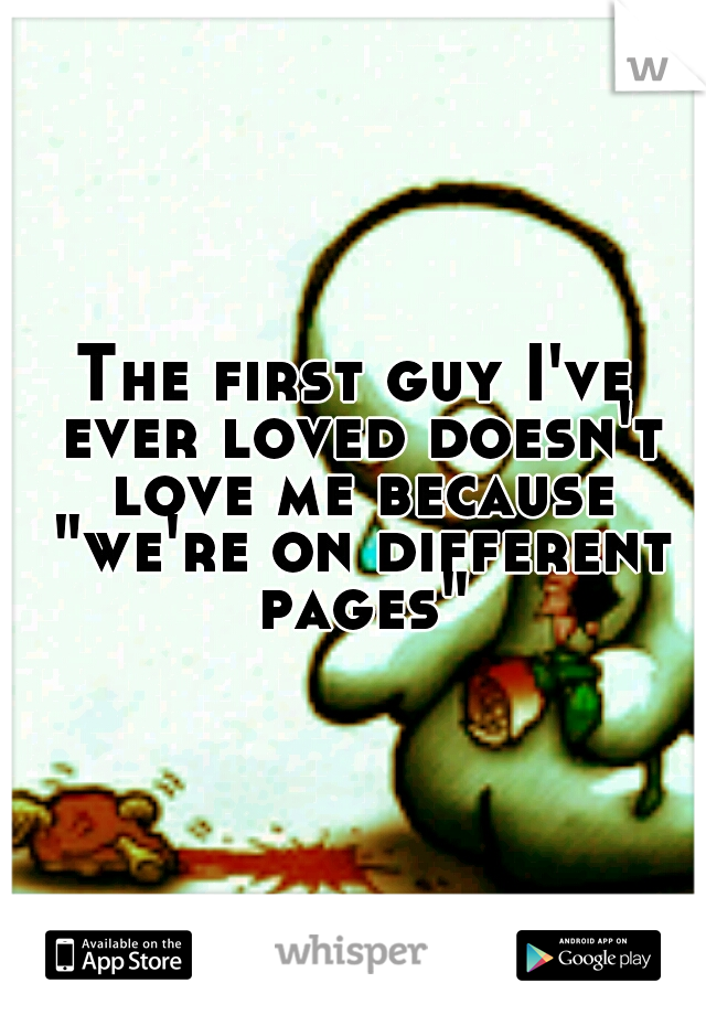 The first guy I've ever loved doesn't love me because "we're on different pages"