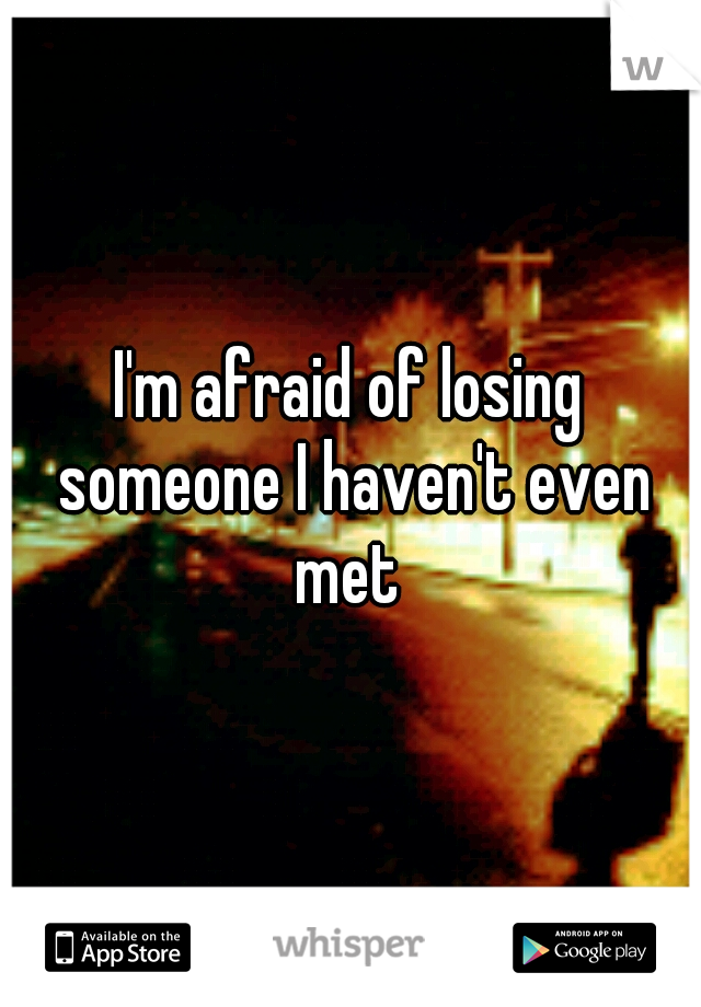 I'm afraid of losing someone I haven't even met 