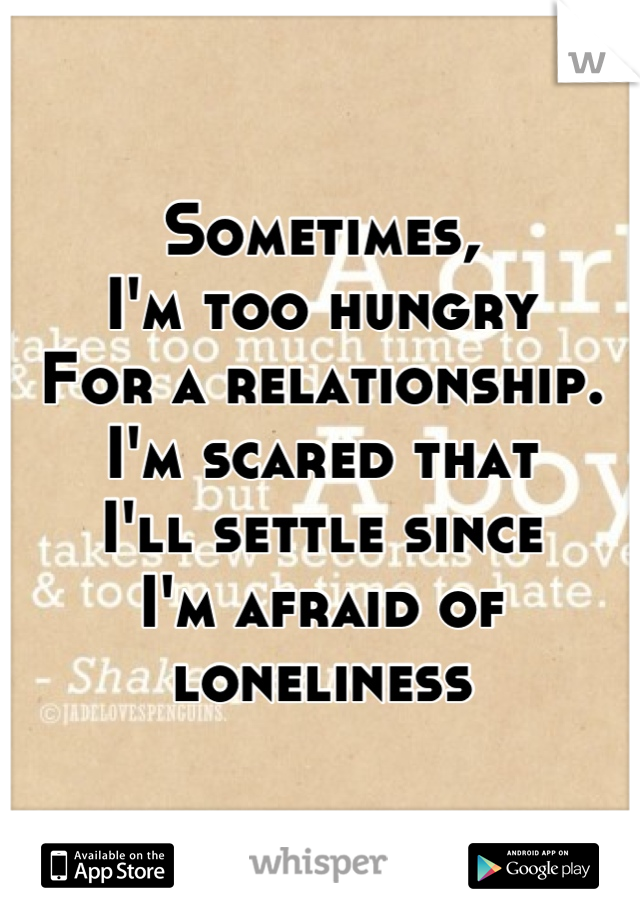 Sometimes,
I'm too hungry
For a relationship.
I'm scared that 
I'll settle since 
I'm afraid of loneliness