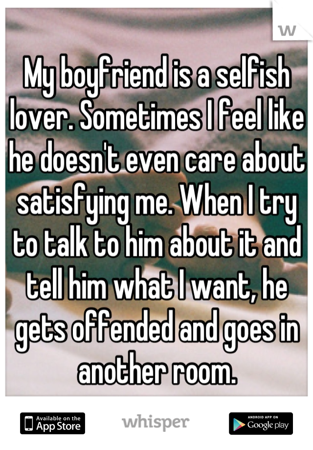 My boyfriend is a selfish lover. Sometimes I feel like he doesn't even care about satisfying me. When I try to talk to him about it and tell him what I want, he gets offended and goes in another room.